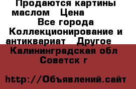 Продаются картины маслом › Цена ­ 8 340 - Все города Коллекционирование и антиквариат » Другое   . Калининградская обл.,Советск г.